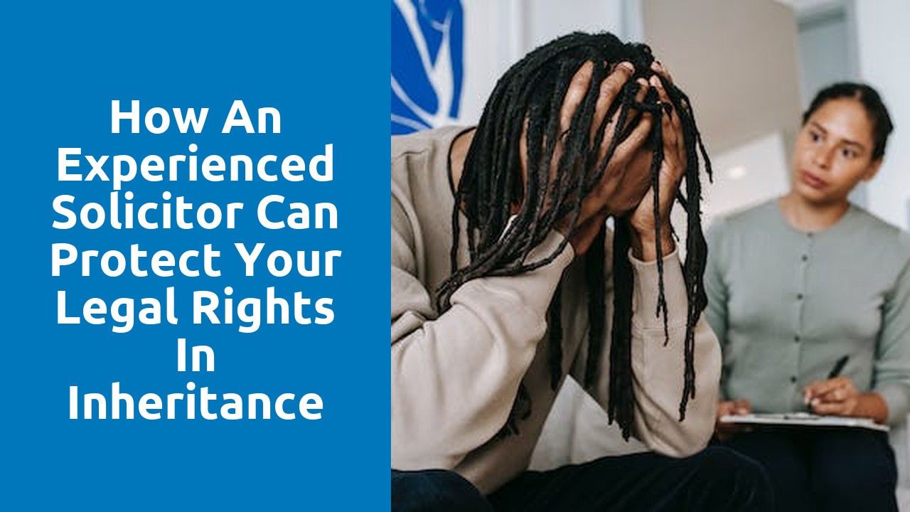 How an Experienced Solicitor Can Protect Your Legal Rights in Inheritance Disputes