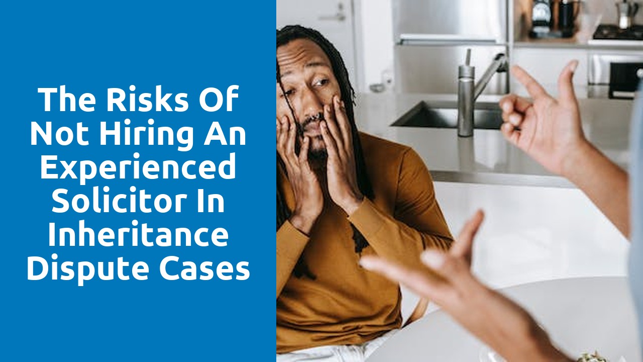 The Risks of Not Hiring an Experienced Solicitor in Inheritance Dispute Cases