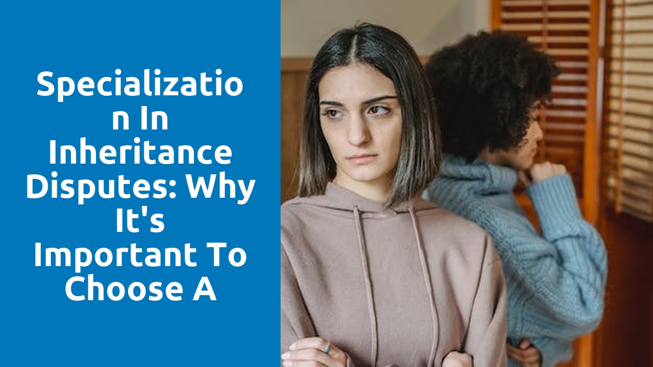 Specialization in inheritance disputes: Why it's important to choose a specialist solicitor