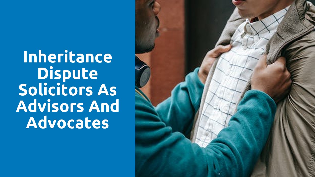 Inheritance Dispute Solicitors as Advisors and Advocates