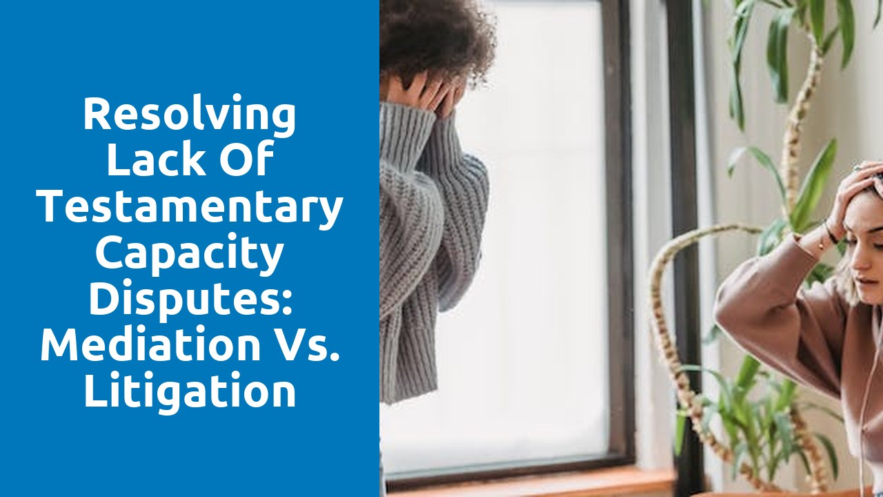 Resolving Lack of Testamentary Capacity Disputes: Mediation vs. Litigation
